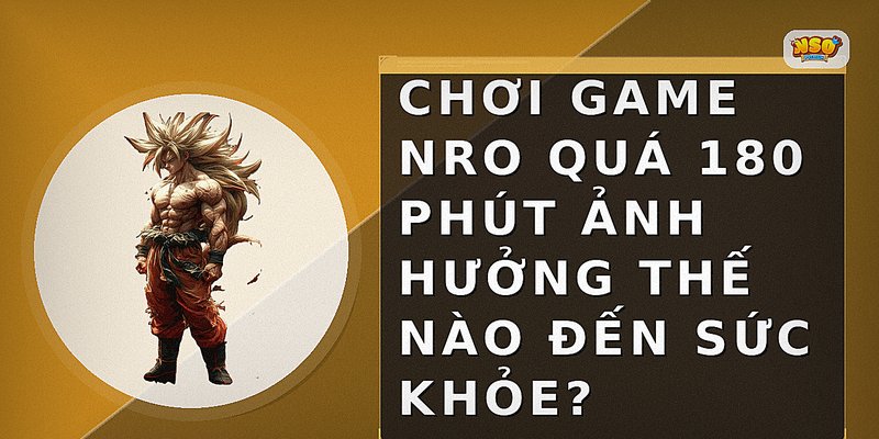 Chơi game NRO quá 180 phút ảnh hưởng thế nào đến sức khỏe?