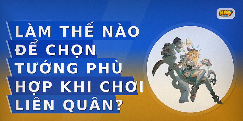 Làm thế nào để chọn tướng phù hợp khi chơi Liên Quân?