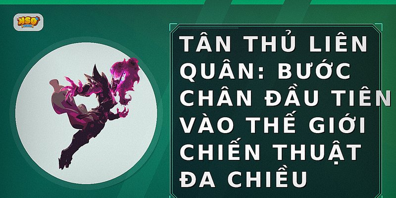 Tân thủ Liên Quân: Bước chân đầu tiên vào thế giới chiến thuật đa chiều