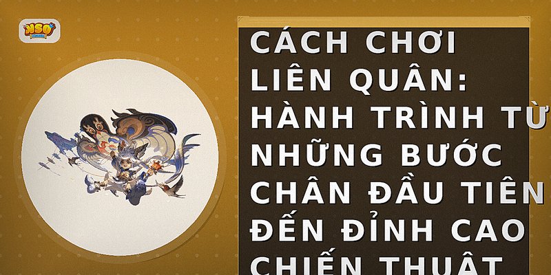 Cách chơi Liên Quân: Hành trình từ những bước chân đầu tiên đến đỉnh cao chiến thuật