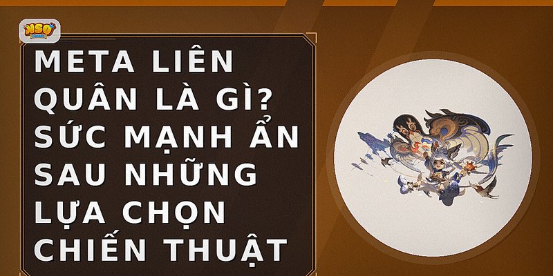 Meta Liên Quân là gì? Sức mạnh ẩn sau những lựa chọn chiến thuật