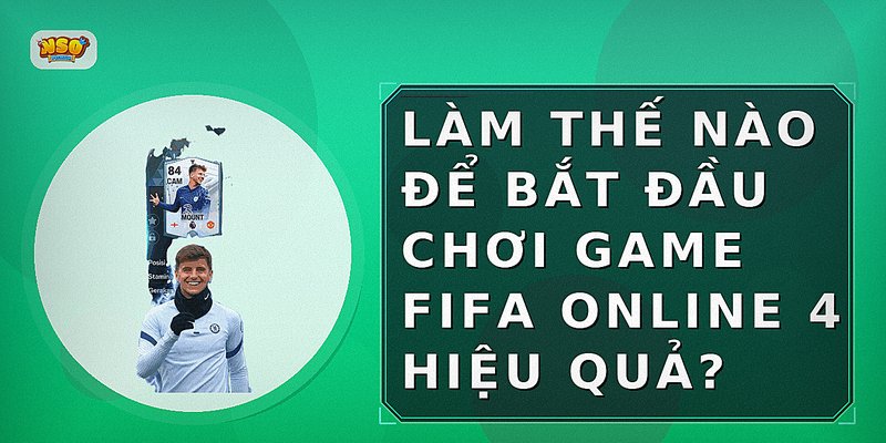Làm thế nào để bắt đầu chơi game FIFA Online 4 hiệu quả?
