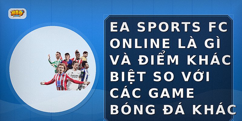 EA Sports FC Online là gì và điểm khác biệt so với các game bóng đá khác