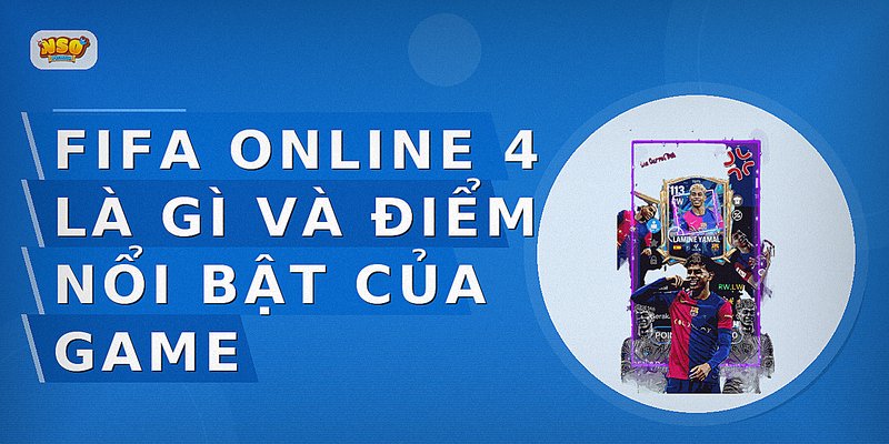 FIFA Online 4 là gì và điểm nổi bật của game