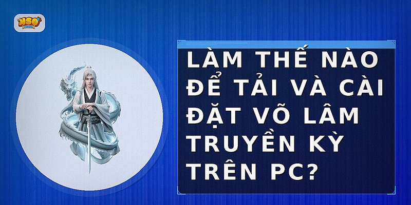 Làm thế nào để tải và cài đặt Võ Lâm Truyền Kỳ trên PC?