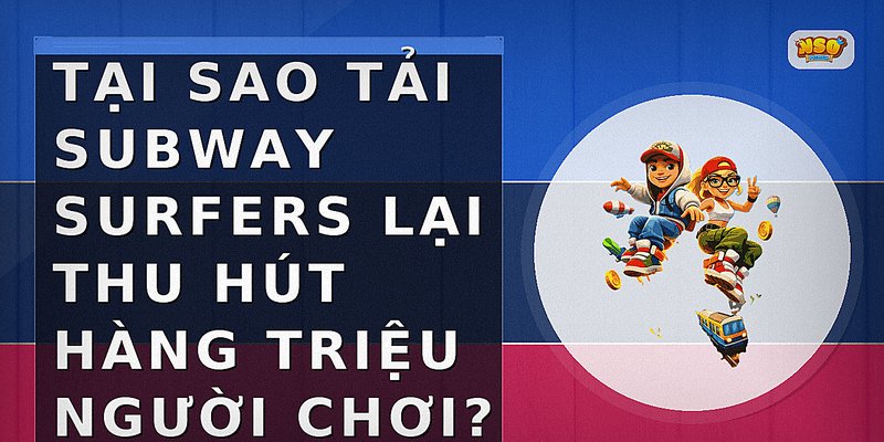 Tại sao tải Subway Surfers lại thu hút hàng triệu người chơi?