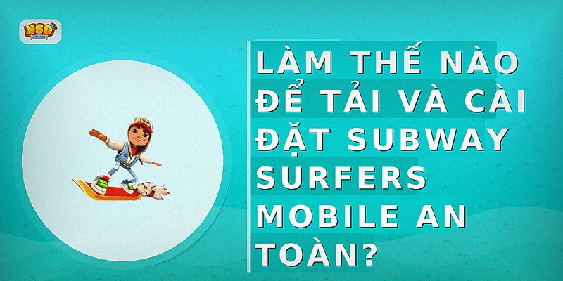 Làm thế nào để tải và cài đặt Subway Surfers Mobile an toàn?