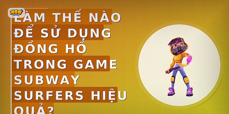 Làm thế nào để sử dụng đồng hồ trong game Subway Surfers hiệu quả?