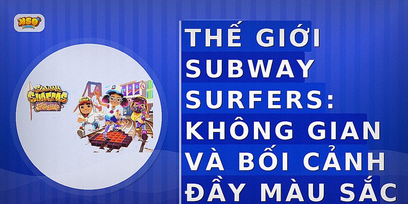 Thế Giới Subway Surfers: Không Gian Và Bối Cảnh Đầy Màu Sắc