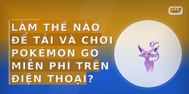 Làm thế nào để tải và chơi Pokémon GO miễn phí trên điện thoại?