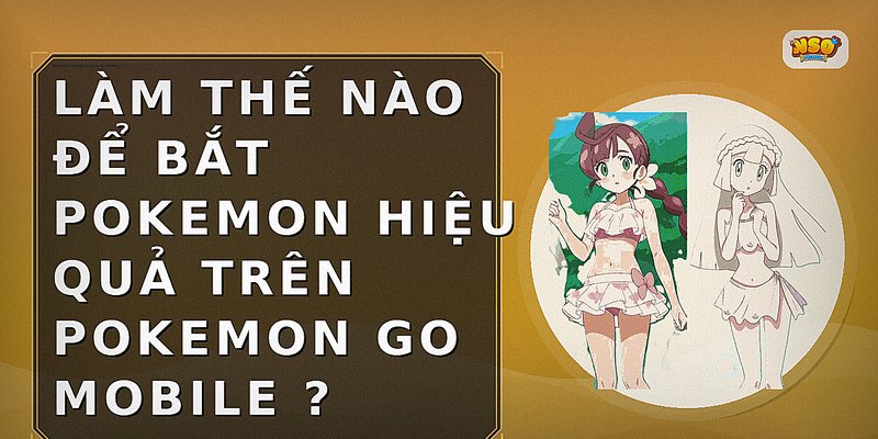 Làm thế nào để bắt Pokemon hiệu quả trên Pokemon Go Mobile ?