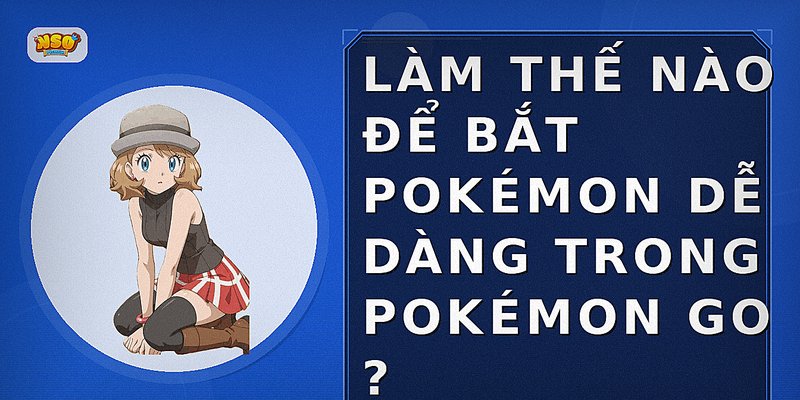 Làm thế nào để bắt Pokémon dễ dàng trong Pokémon GO?