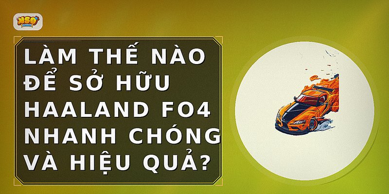 Làm thế nào để sở hữu Haaland FO4 nhanh chóng và hiệu quả?