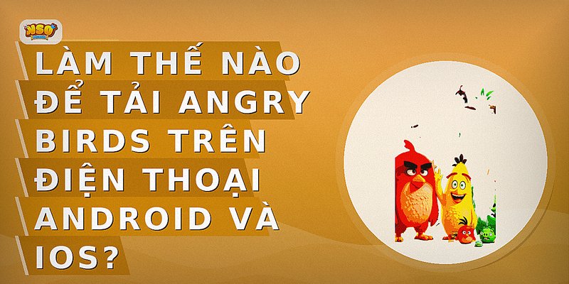 Làm thế nào để tải Angry Birds trên điện thoại Android và iOS?