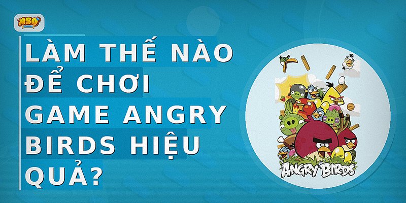 Làm thế nào để chơi game Angry Birds hiệu quả?