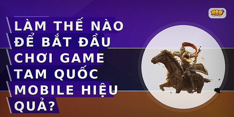 Làm thế nào để bắt đầu chơi game Tam Quốc Mobile hiệu quả?