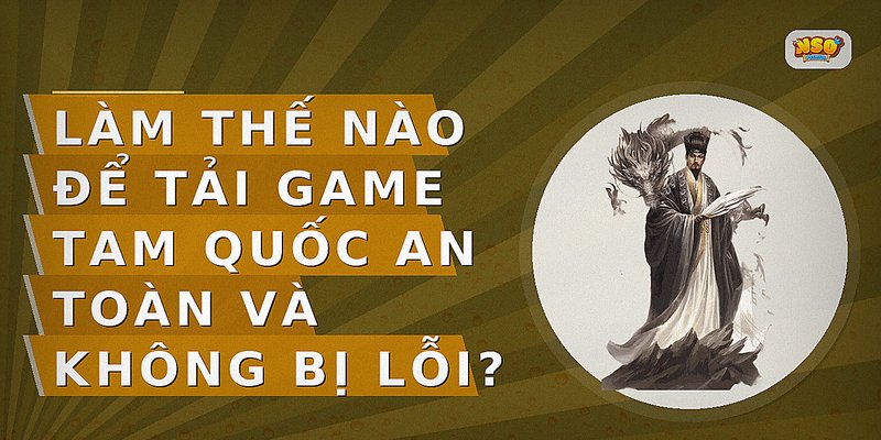 Làm thế nào để tải game Tam Quốc an toàn và không bị lỗi?