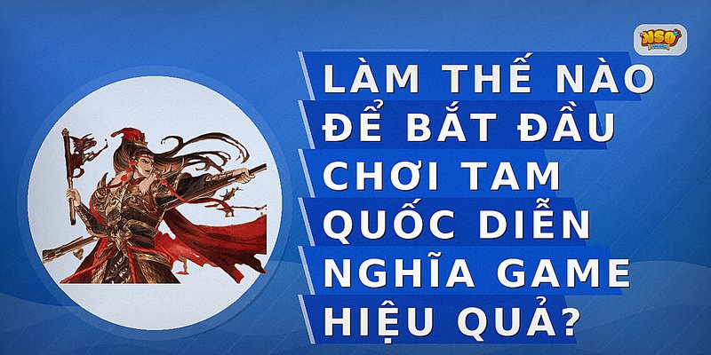 Làm thế nào để bắt đầu chơi Tam Quốc Diễn Nghĩa game hiệu quả?