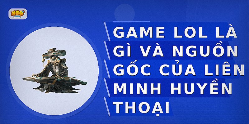Game LOL là gì và nguồn gốc của Liên Minh Huyền Thoại
