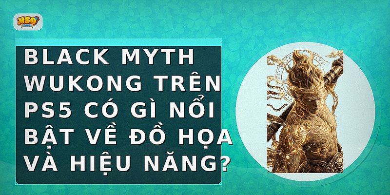 Black Myth Wukong trên PS5 có gì nổi bật về đồ họa và hiệu năng?