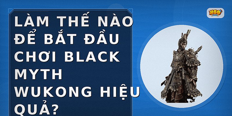 Làm thế nào để bắt đầu chơi Black Myth Wukong hiệu quả?