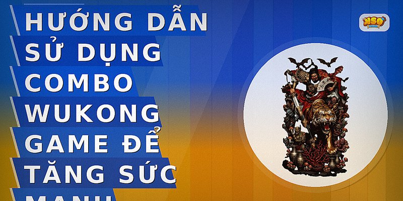 Hướng dẫn sử dụng combo Wukong game để tăng sức mạnh