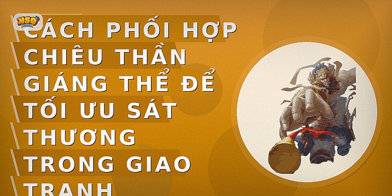 Cách phối hợp chiêu Thần Giáng Thể để tối ưu sát thương trong giao tranh