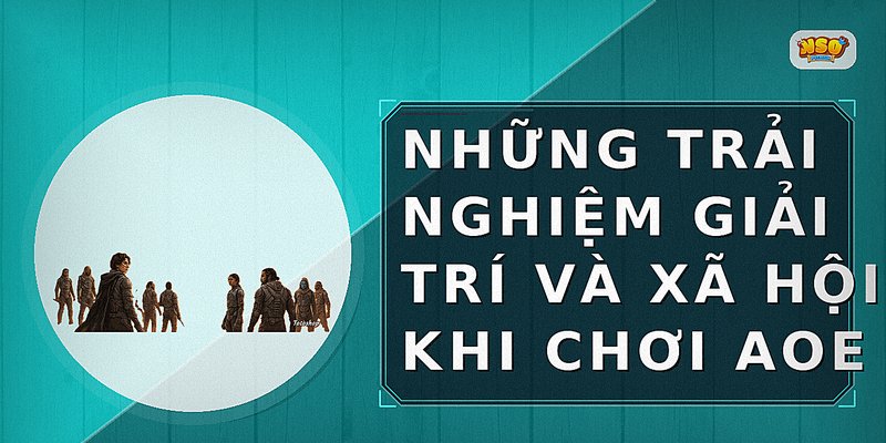 Những trải nghiệm giải trí và xã hội khi chơi AoE