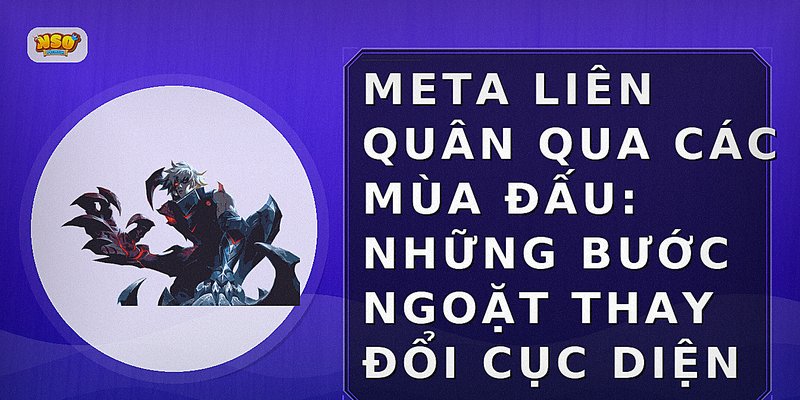 Meta Liên Quân qua các mùa đấu: Những bước ngoặt thay đổi cục diện