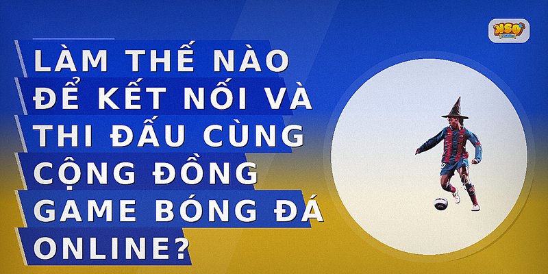 Làm thế nào để kết nối và thi đấu cùng cộng đồng game bóng đá online?