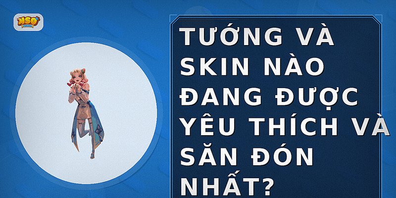 Tướng và skin nào đang được yêu thích và săn đón nhất?