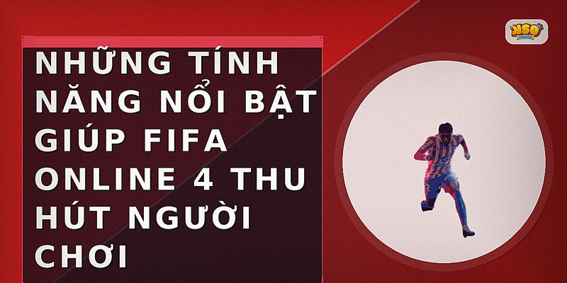 Những tính năng nổi bật giúp FIFA Online 4 thu hút người chơi