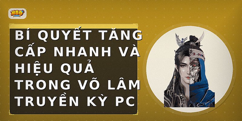 Bí quyết tăng cấp nhanh và hiệu quả trong Võ Lâm Truyền Kỳ PC