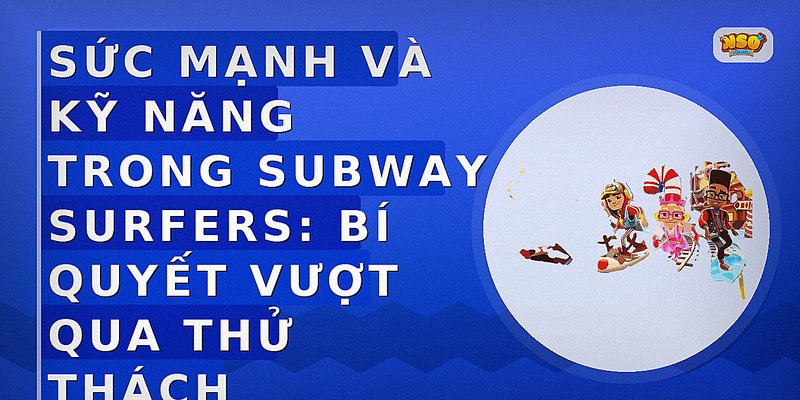 Sức Mạnh Và Kỹ Năng Trong Subway Surfers: Bí Quyết Vượt Qua Thử Thách
