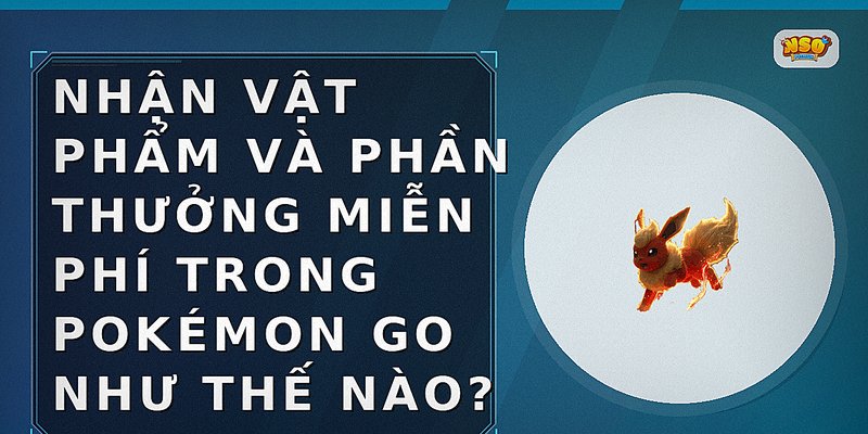 Nhận vật phẩm và phần thưởng miễn phí trong Pokémon GO như thế nào?
