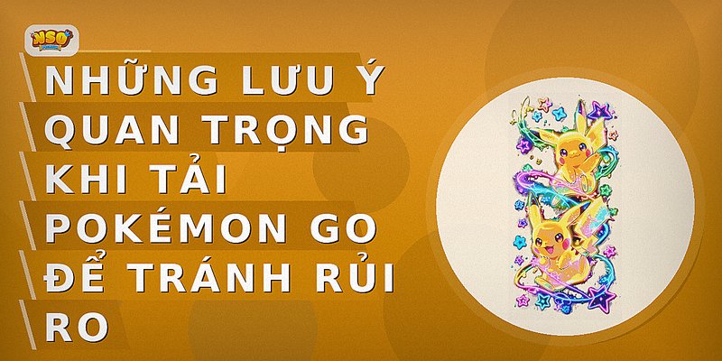 Những lưu ý quan trọng khi tải Pokémon GO để tránh rủi ro