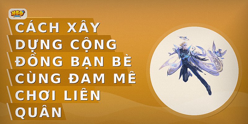 Cách xây dựng cộng đồng bạn bè cùng đam mê chơi Liên Quân