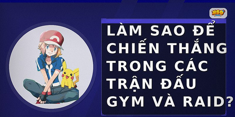 Làm sao để chiến thắng trong các trận đấu Gym và Raid?