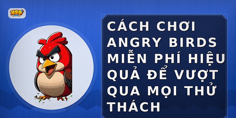 Cách chơi Angry Birds miễn phí hiệu quả để vượt qua mọi thử thách