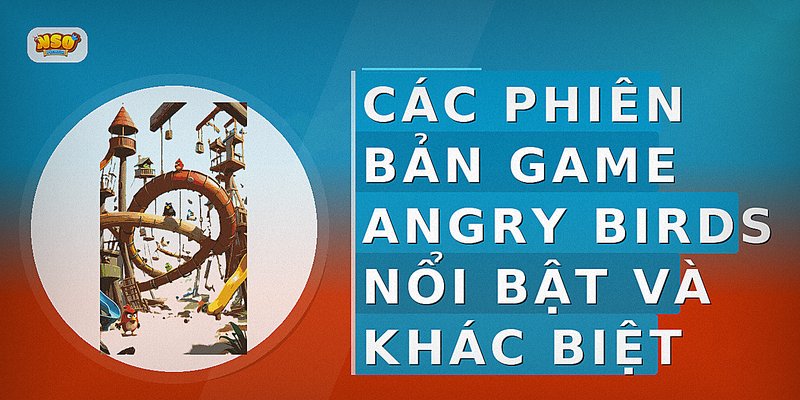 Các phiên bản game Angry Birds nổi bật và khác biệt