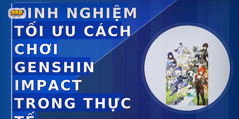 Kinh nghiệm tối ưu cách chơi genshin impact trong thực tế