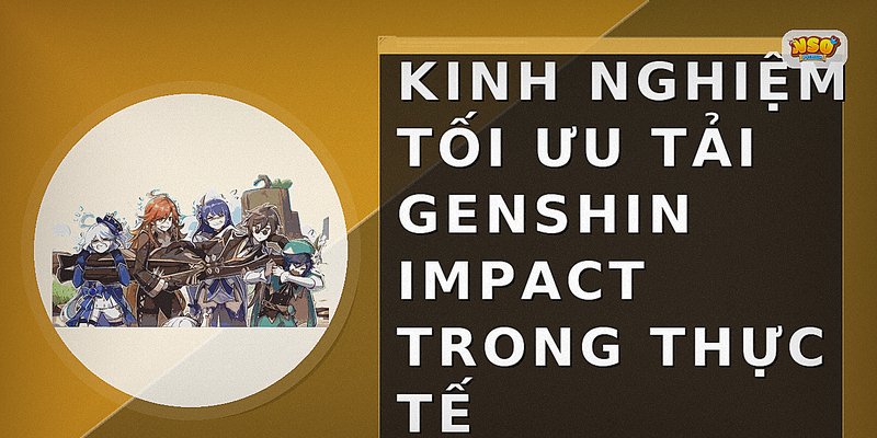 Kinh nghiệm tối ưu tải genshin impact trong thực tế