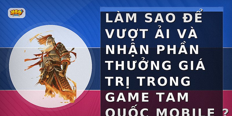 Làm sao để vượt ải và nhận phần thưởng giá trị trong game Tam Quốc Mobile?