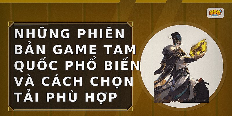Những phiên bản game Tam Quốc phổ biến và cách chọn tải phù hợp