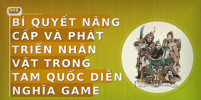 Bí quyết nâng cấp và phát triển nhân vật trong Tam Quốc Diễn Nghĩa game