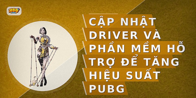 Cập nhật driver và phần mềm hỗ trợ để tăng hiệu suất PUBG