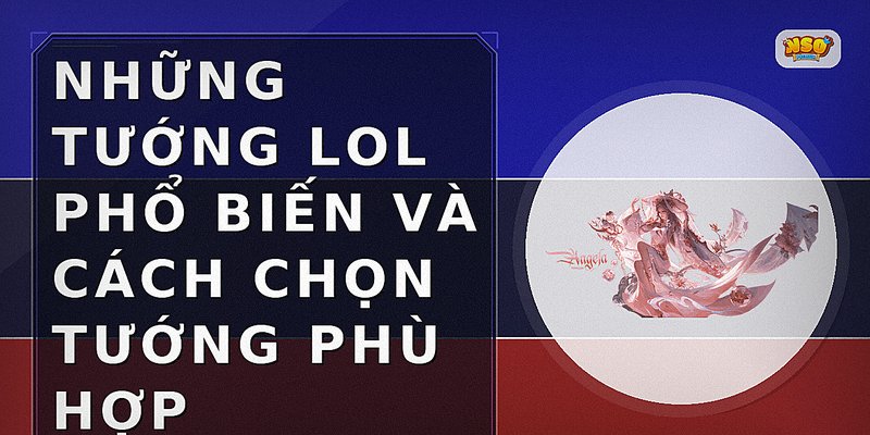 Những tướng LOL phổ biến và cách chọn tướng phù hợp