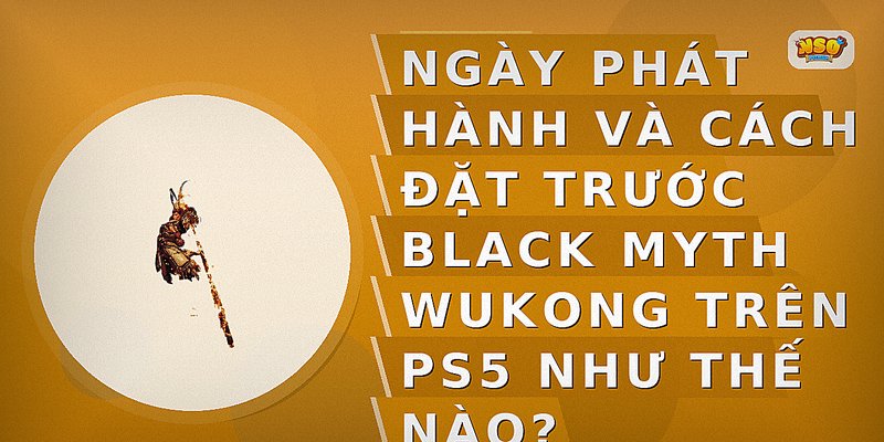 Ngày phát hành và cách đặt trước Black Myth Wukong trên PS5 như thế nào?