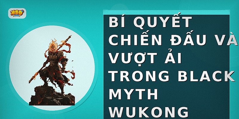 Bí quyết chiến đấu và vượt ải trong Black Myth Wukong