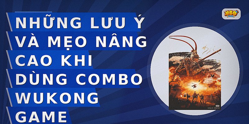 Những lưu ý và mẹo nâng cao khi dùng combo Wukong game